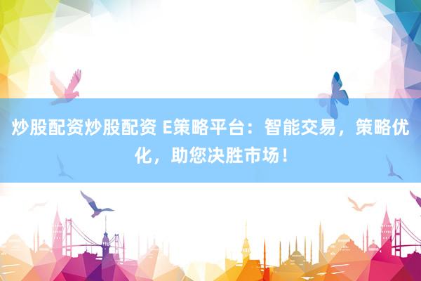 炒股配资炒股配资 E策略平台：智能交易，策略优化，助您决胜市场！