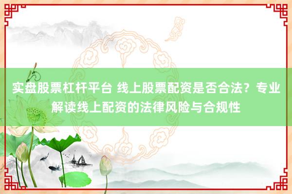 实盘股票杠杆平台 线上股票配资是否合法？专业解读线上配资的法律风险与合规性