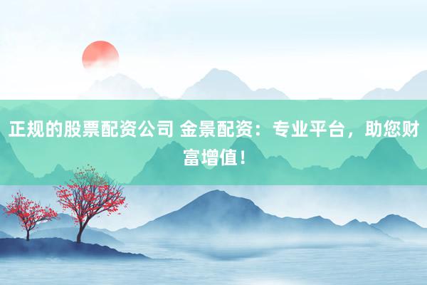 正规的股票配资公司 金景配资：专业平台，助您财富增值！