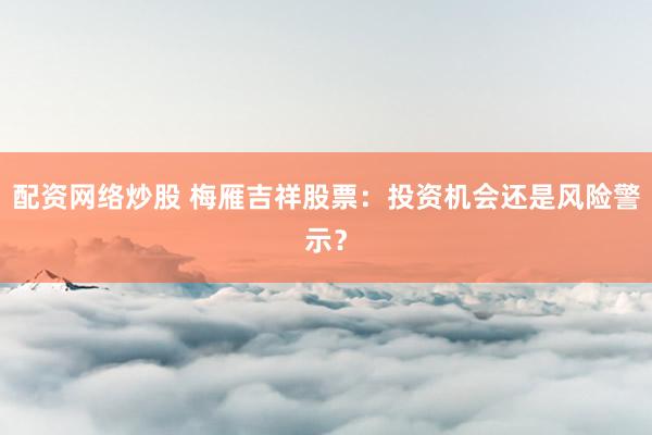 配资网络炒股 梅雁吉祥股票：投资机会还是风险警示？