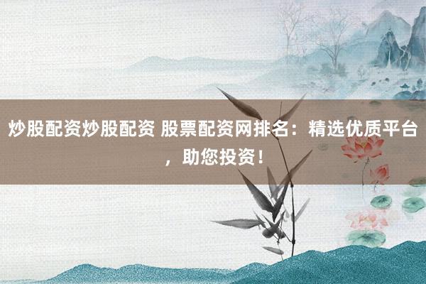 炒股配资炒股配资 股票配资网排名：精选优质平台，助您投资！