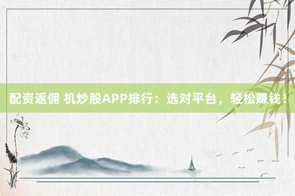 配资返佣 机炒股APP排行：选对平台，轻松赚钱！