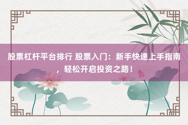 股票杠杆平台排行 股票入门：新手快速上手指南，轻松开启投资之路！