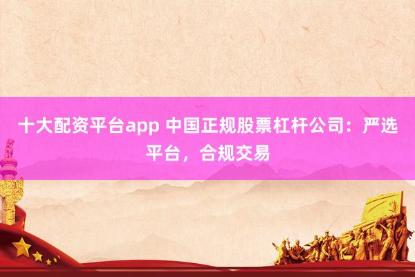十大配资平台app 中国正规股票杠杆公司：严选平台，合规交易
