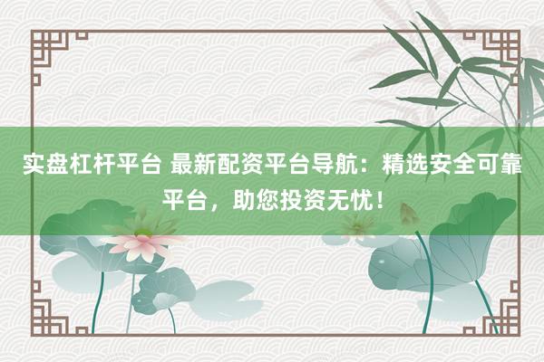 实盘杠杆平台 最新配资平台导航：精选安全可靠平台，助您投资无忧！