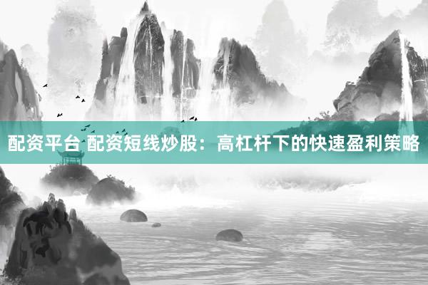 配资平台 配资短线炒股：高杠杆下的快速盈利策略