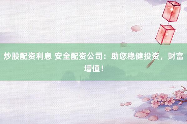 炒股配资利息 安全配资公司：助您稳健投资，财富增值！
