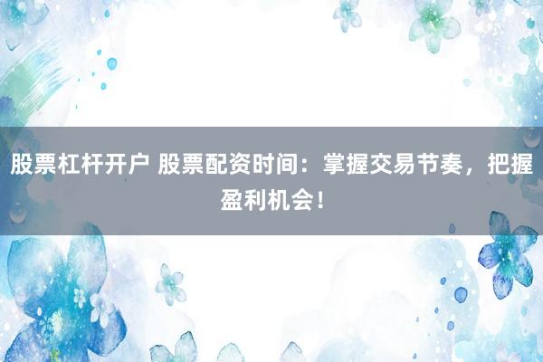 股票杠杆开户 股票配资时间：掌握交易节奏，把握盈利机会！