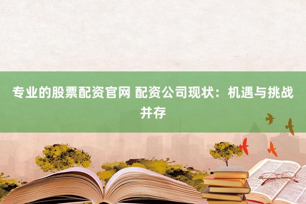 专业的股票配资官网 配资公司现状：机遇与挑战并存