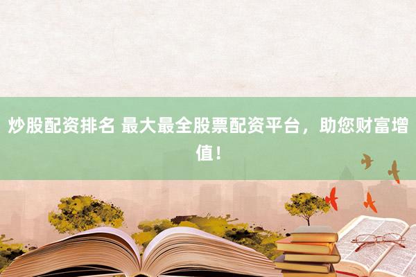 炒股配资排名 最大最全股票配资平台，助您财富增值！