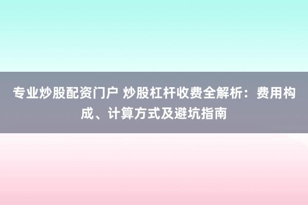 专业炒股配资门户 炒股杠杆收费全解析：费用构成、计算方式及避坑指南