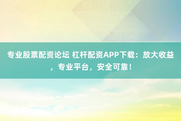 专业股票配资论坛 杠杆配资APP下载：放大收益，专业平台，安全可靠！