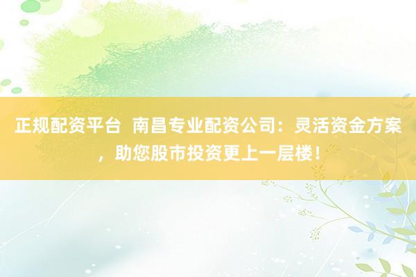 正规配资平台  南昌专业配资公司：灵活资金方案，助您股市投资更上一层楼！