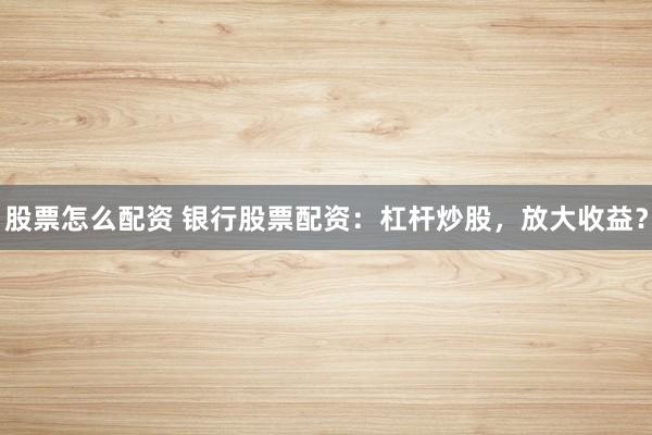 股票怎么配资 银行股票配资：杠杆炒股，放大收益？