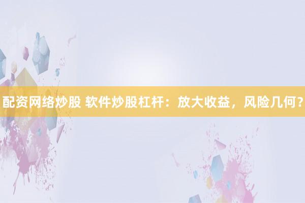 配资网络炒股 软件炒股杠杆：放大收益，风险几何？