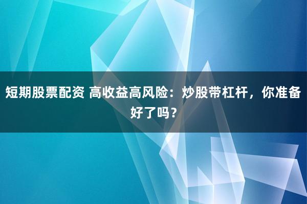 短期股票配资 高收益高风险：炒股带杠杆，你准备好了吗？