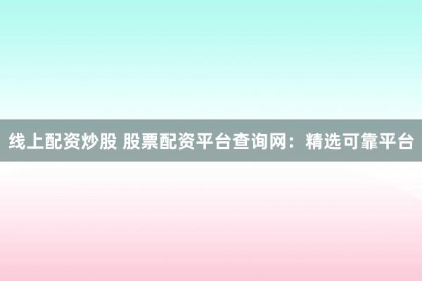 线上配资炒股 股票配资平台查询网：精选可靠平台
