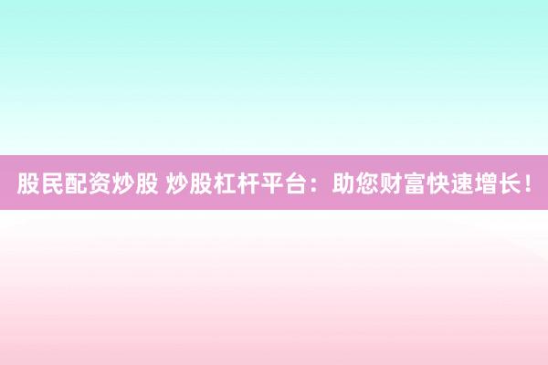 股民配资炒股 炒股杠杆平台：助您财富快速增长！