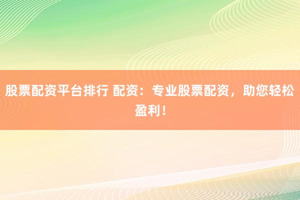 股票配资平台排行 配资：专业股票配资，助您轻松盈利！