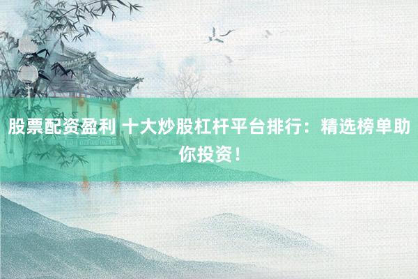 股票配资盈利 十大炒股杠杆平台排行：精选榜单助你投资！