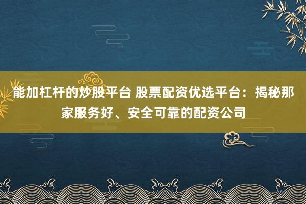 能加杠杆的炒股平台 股票配资优选平台：揭秘那家服务好、安全可靠的配资公司