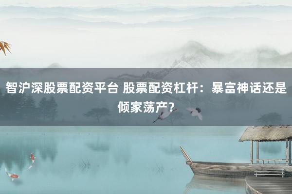 智沪深股票配资平台 股票配资杠杆：暴富神话还是倾家荡产？