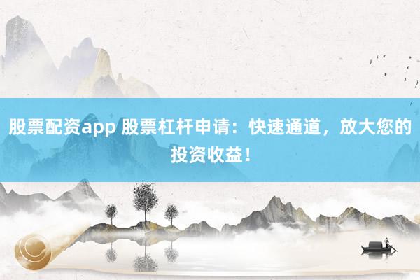 股票配资app 股票杠杆申请：快速通道，放大您的投资收益！