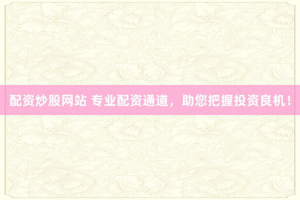 配资炒股网站 专业配资通道，助您把握投资良机！