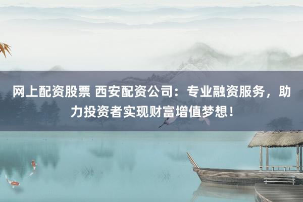 网上配资股票 西安配资公司：专业融资服务，助力投资者实现财富增值梦想！