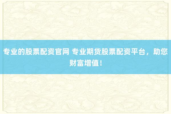 专业的股票配资官网 专业期货股票配资平台，助您财富增值！