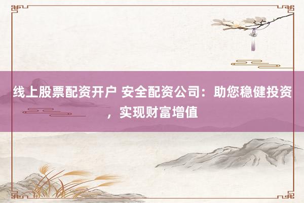 线上股票配资开户 安全配资公司：助您稳健投资，实现财富增值
