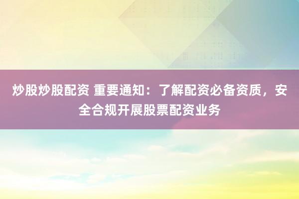 炒股炒股配资 重要通知：了解配资必备资质，安全合规开展股票配资业务