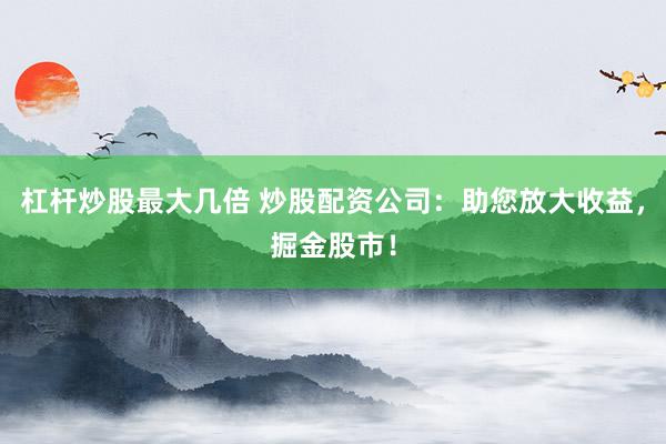 杠杆炒股最大几倍 炒股配资公司：助您放大收益，掘金股市！