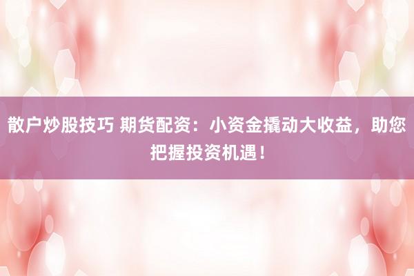 散户炒股技巧 期货配资：小资金撬动大收益，助您把握投资机遇！