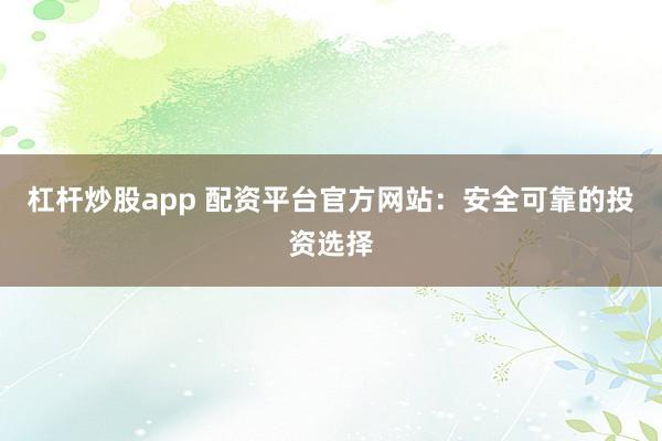 杠杆炒股app 配资平台官方网站：安全可靠的投资选择