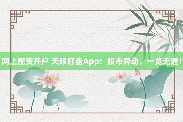 网上配资开户 天眼盯盘App：股市异动，一览无遗！