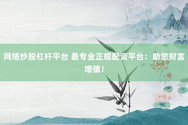 网络炒股杠杆平台 最专业正规配资平台：助您财富增值！