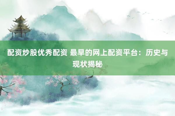 配资炒股优秀配资 最早的网上配资平台：历史与现状揭秘