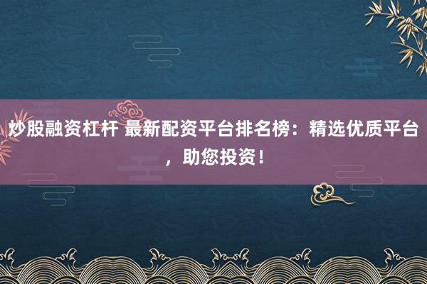 炒股融资杠杆 最新配资平台排名榜：精选优质平台，助您投资！