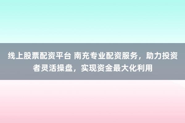 线上股票配资平台 南充专业配资服务，助力投资者灵活操盘，实现资金最大化利用