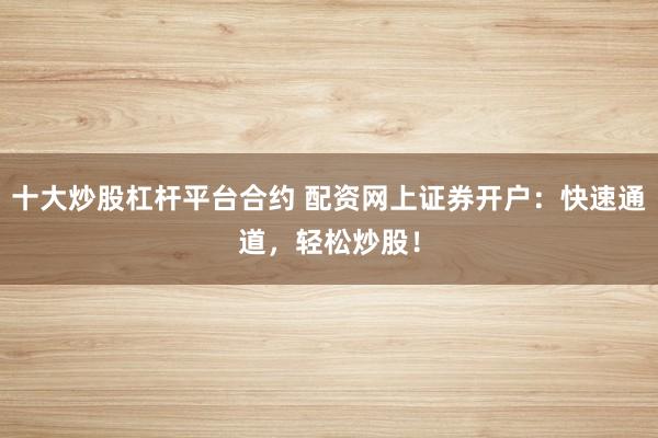 十大炒股杠杆平台合约 配资网上证券开户：快速通道，轻松炒股！