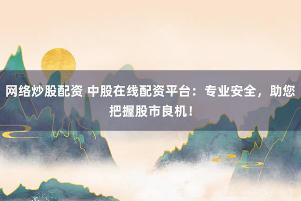 网络炒股配资 中股在线配资平台：专业安全，助您把握股市良机！