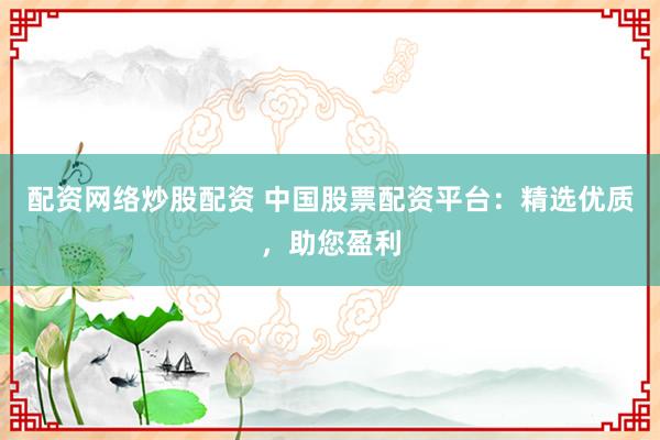 配资网络炒股配资 中国股票配资平台：精选优质，助您盈利