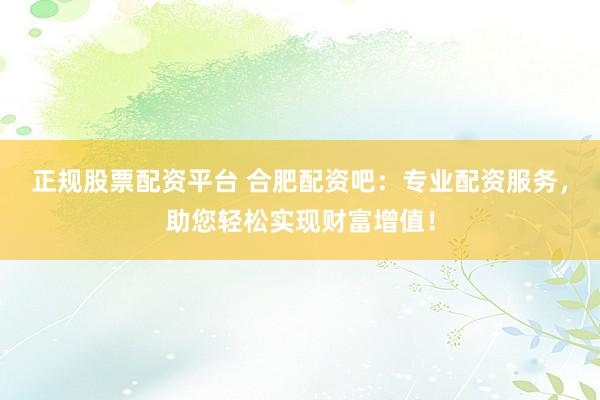 正规股票配资平台 合肥配资吧：专业配资服务，助您轻松实现财富增值！