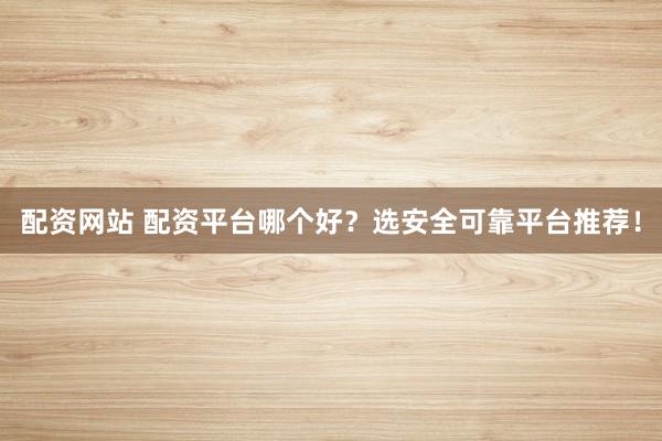 配资网站 配资平台哪个好？选安全可靠平台推荐！