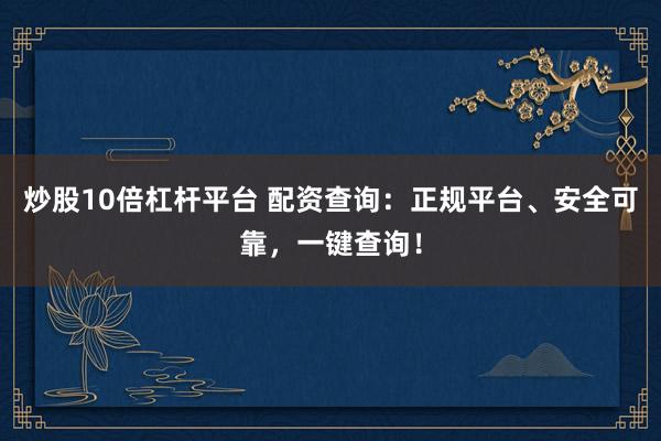 炒股10倍杠杆平台 配资查询：正规平台、安全可靠，一键查询！