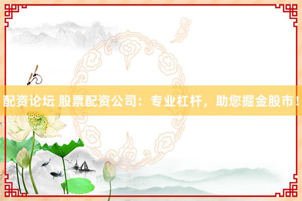 配资论坛 股票配资公司：专业杠杆，助您掘金股市！