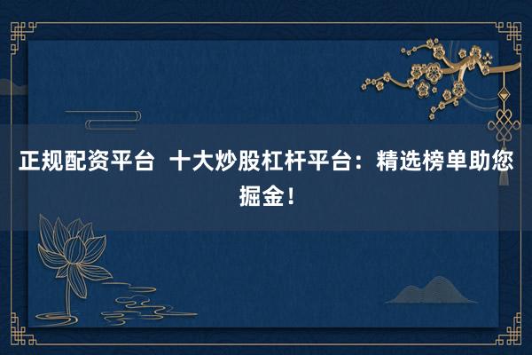 正规配资平台  十大炒股杠杆平台：精选榜单助您掘金！