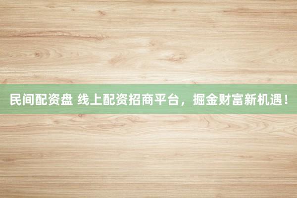 民间配资盘 线上配资招商平台，掘金财富新机遇！