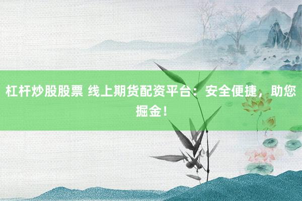 杠杆炒股股票 线上期货配资平台：安全便捷，助您掘金！